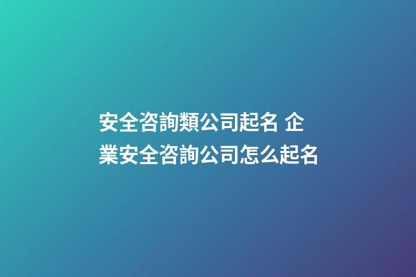 安全咨詢類公司起名 企業安全咨詢公司怎么起名-第1張-公司起名-玄機派